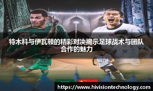 特木科与伊瓦顿的精彩对决揭示足球战术与团队合作的魅力